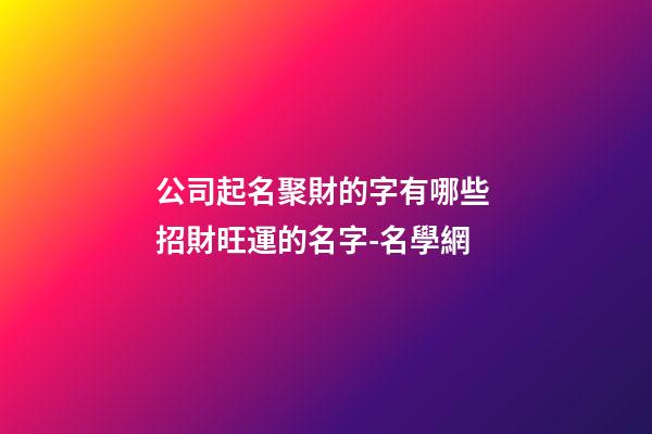 公司起名聚財的字有哪些 招財旺運的名字-名學網-第1張-公司起名-玄機派